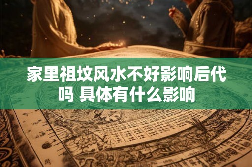 家里祖坟风水不好影响后代吗 具体有什么影响
