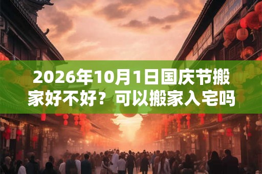 2026年10月1日国庆节搬家好不好？可以搬家入宅吗？