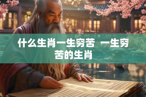 什么生肖一生穷苦  一生穷苦的生肖
