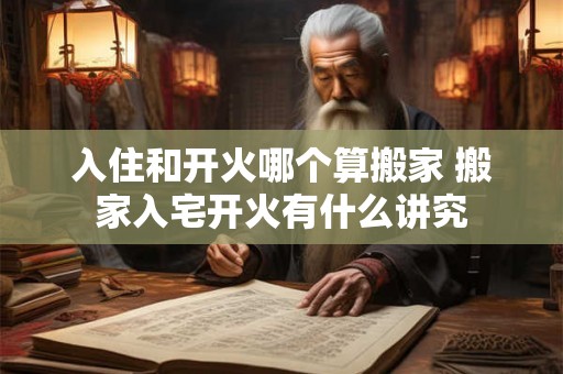 入住和开火哪个算搬家 搬家入宅开火有什么讲究