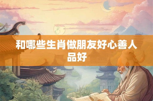 和哪些生肖做朋友好心善人品好
