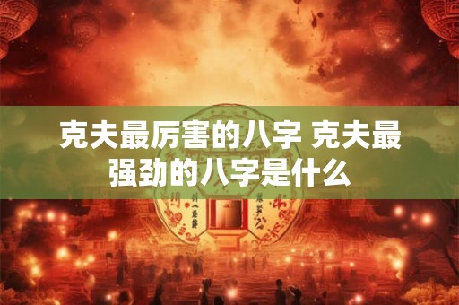 克夫最厉害的八字 克夫最强劲的八字是什么