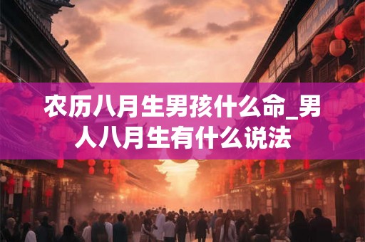 农历八月生男孩什么命_男人八月生有什么说法