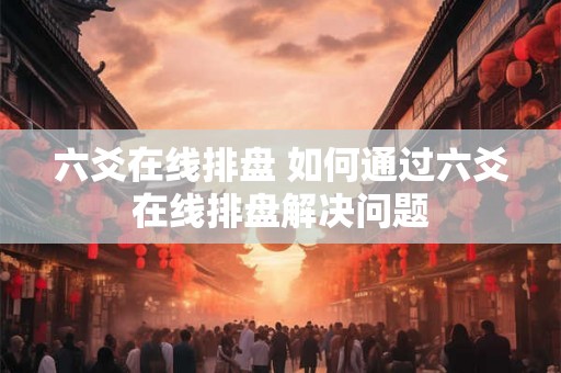 六爻在线排盘 如何通过六爻在线排盘解决问题
