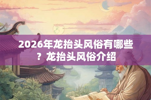 2026年龙抬头风俗有哪些?龙抬头风俗介绍 2026年龙抬头风俗有哪些?龙抬头风俗介绍