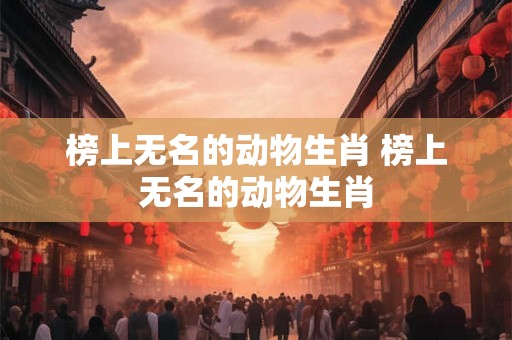 榜上无名的动物生肖 榜上无名的动物生肖