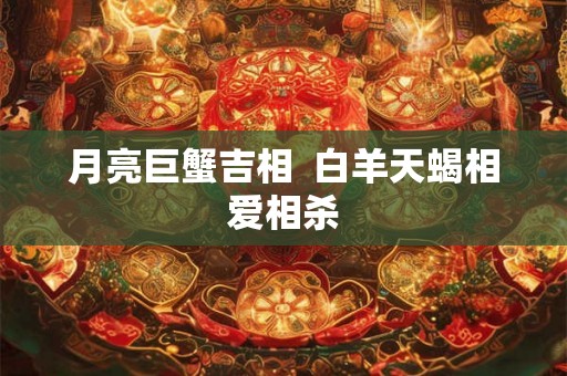 月亮巨蟹吉相  白羊天蝎相爱相杀