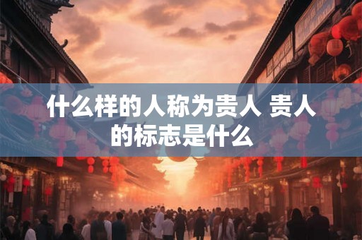 什么样的人称为贵人 贵人的标志是什么