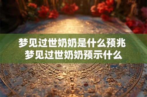 梦见过世奶奶是什么预兆 梦见过世奶奶预示什么 梦见过世奶奶是什么预兆 梦见过世奶奶预示什么