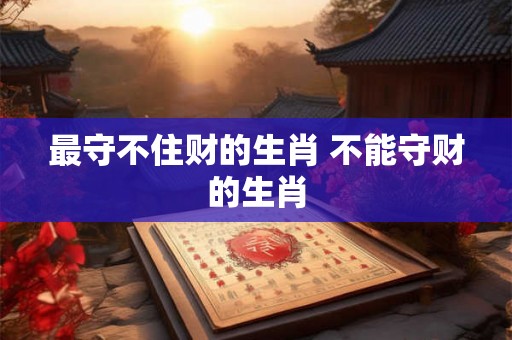 最守不住财的生肖 不能守财的生肖