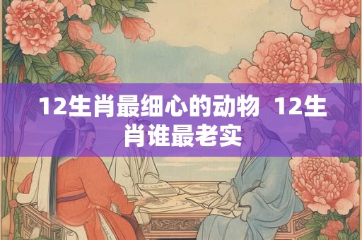 12生肖最细心的动物  12生肖谁最老实