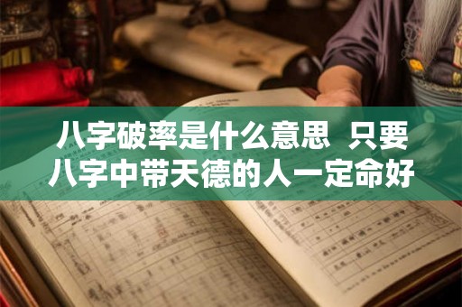 八字破率是什么意思 只要八字中带天德的人一定命好吗 八字破率是什么意思 只要八字中带天德的人一定命好吗