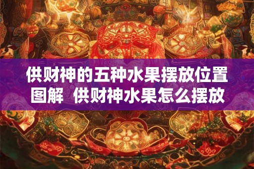 供财神的五种水果摆放位置图解 供财神水果怎么摆放 供财神的五种水果摆放位置图解 供财神水果怎么摆放