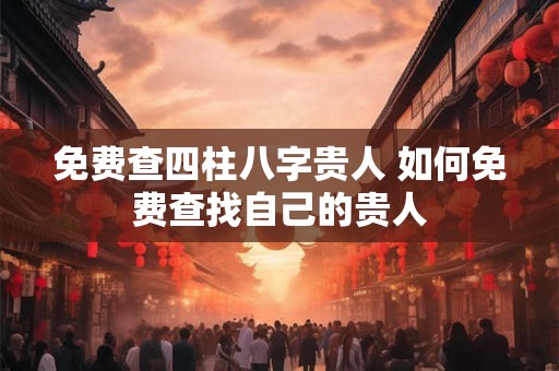 免费查四柱八字贵人 如何免费查找自己的贵人