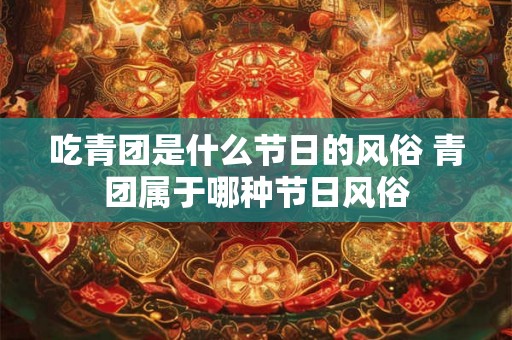 吃青团是什么节日的风俗 青团属于哪种节日风俗