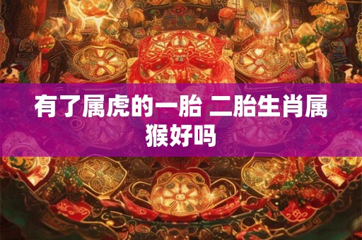 有了属虎的一胎 二胎生肖属猴好吗