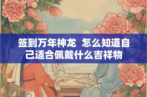签到万年神龙  怎么知道自己适合佩戴什么吉祥物