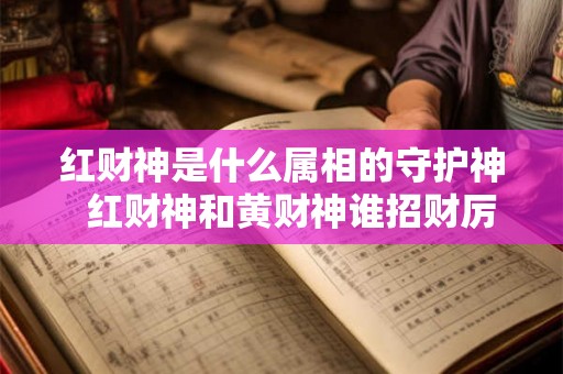 红财神是什么属相的守护神  红财神和黄财神谁招财厉害