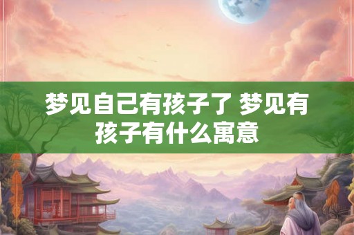 梦见自己有孩子了 梦见有孩子有什么寓意