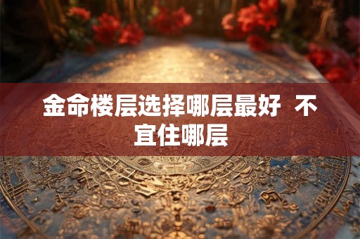 金命楼层选择哪层最好  不宜住哪层