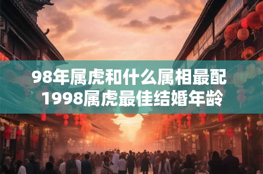 98年属虎和什么属相最配 1998属虎最佳结婚年龄