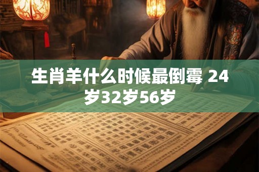 生肖羊什么时候最倒霉 24岁32岁56岁