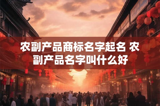 农副产品商标名字起名 农副产品名字叫什么好