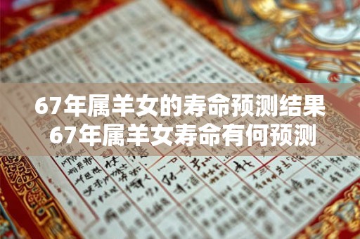 67年属羊女的寿命预测结果 67年属羊女寿命有何预测