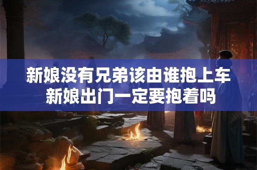 新娘没有兄弟该由谁抱上车 新娘出门一定要抱着吗