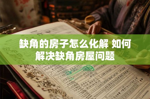 缺角的房子怎么化解 如何解决缺角房屋问题