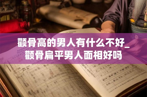 颧骨高的男人有什么不好_颧骨扁平男人面相好吗