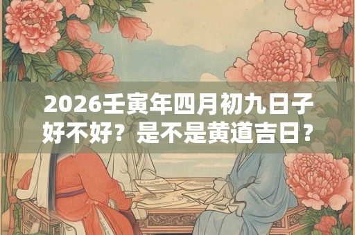 2026壬寅年四月初九日子好不好？是不是黄道吉日？