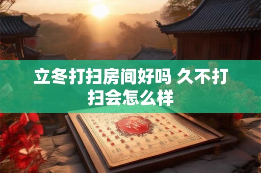 立冬打扫房间好吗 久不打扫会怎么样