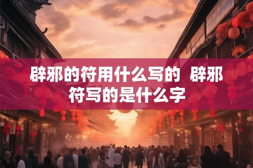 辟邪的符用什么写的  辟邪符写的是什么字
