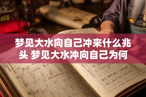 梦见大水向自己冲来什么兆头 梦见大水冲向自己为何 梦见大水向自己冲来什么兆头 梦见大水冲向自己为何