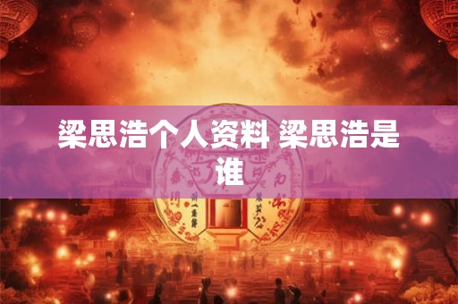 梁思浩个人资料 梁思浩是谁