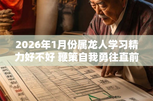2026年1月份属龙人学习精力好不好 鞭策自我勇往直前