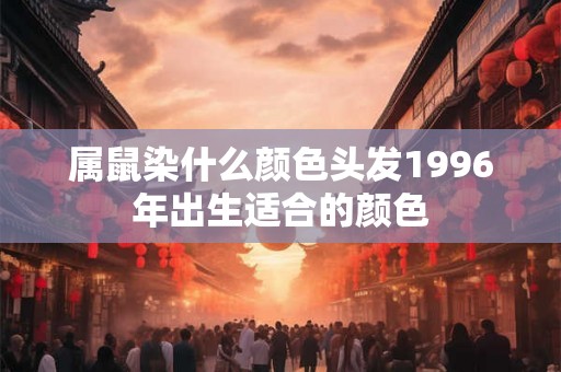属鼠染什么颜色头发1996年出生适合的颜色