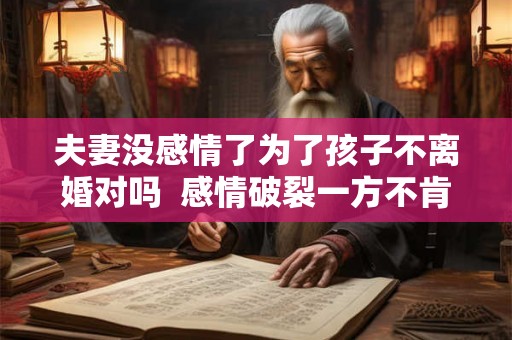 夫妻没感情了为了孩子不离婚对吗  感情破裂一方不肯离婚怎么办