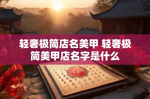 轻奢极简店名美甲 轻奢极简美甲店名字是什么