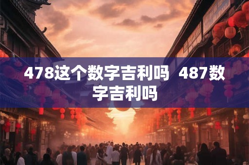 478这个数字吉利吗  487数字吉利吗