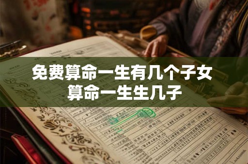 免费算命一生有几个子女 算命一生生几子