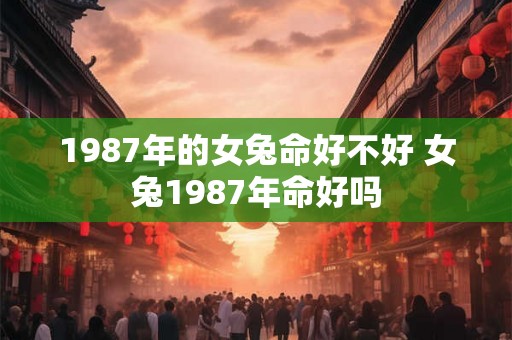 1987年的女兔命好不好 女兔1987年命好吗
