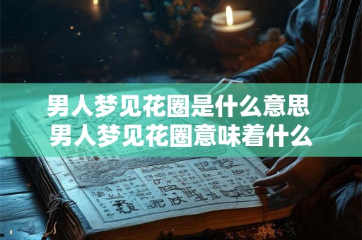 男人梦见花圈是什么意思 男人梦见花圈意味着什么