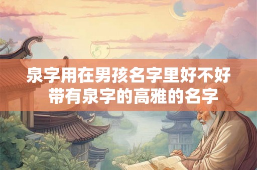 泉字用在男孩名字里好不好  带有泉字的高雅的名字