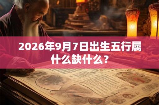 2026年9月7日出生五行属什么缺什么？
