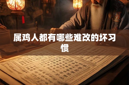 属鸡人都有哪些难改的坏习惯 属鸡人都有哪些难改的坏习惯