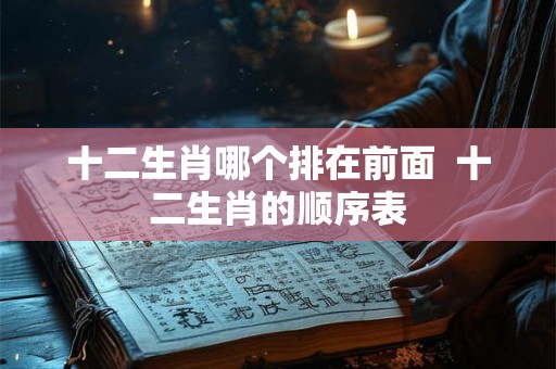 十二生肖哪个排在前面 十二生肖的顺序表 十二生肖哪个排在前面 十二生肖的顺序表