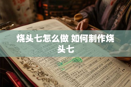 烧头七怎么做 如何制作烧头七 烧头七怎么做 如何制作烧头七
