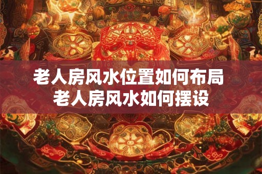 老人房风水位置如何布局 老人房风水如何摆设